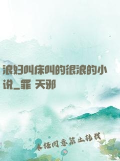 浪妇叫床叫的很浪的小说